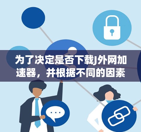 为了决定是否下载J外网加速器,并根据不同的因素进行评估,以下是详细的分析和建议 为了决定是否下载J外网加速器,并根据不同的因素进行评估,以下是详细的分析和建议