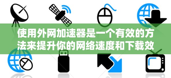 使用外网加速器是一个有效的方法来提升你的网络速度和下载效率。以下是一个系统化和详细的指南，帮助您有效地使用外网加速器