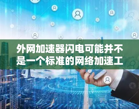外网加速器闪电可能并不是一个标准的网络加速工具名称,可能是某种特定的加速软件或平台的名称。如果您能提供更多的上下文或具体信息,我可以更好地帮助您找到适合的网络加速工具 外网加速器闪电可能并不是一个标准的网络加速工具名称,可能是某种特定的加速软件或平台的名称。如果您能提供更多的上下文或具体信息,我可以更好地帮助您找到适合的网络加速工具