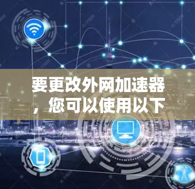 要更改外网加速器，您可以使用以下免费在线工具，这些工具通常支持快速访问网站