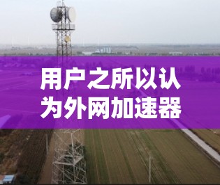 用户之所以认为外网加速器冷门,主要可以从以下几个方面进行分析 用户之所以认为外网加速器冷门,主要可以从以下几个方面进行分析
