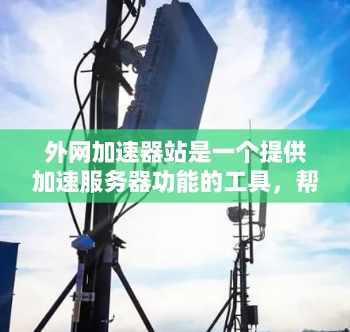 外网加速器站是一个提供加速服务器功能的工具，帮助用户减少网页加载时间，提高用户体验。以下是对外网加速器站的详细信息