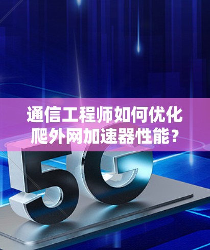 通信工程师如何优化爬外网加速器性能？掌握这些小技巧，让网络连接速度真正提升！