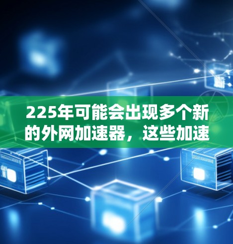 225年可能会出现多个新的外网加速器，这些加速器将结合最新的技术、性能优化和安全功能，以满足用户的需求。以下是225年可能的加速器及其优势