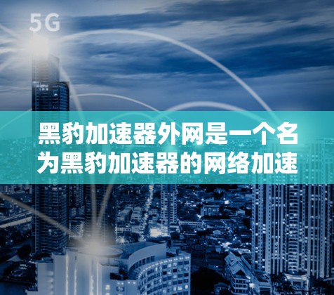 黑豹加速器外网是一个名为黑豹加速器的网络加速工具,提供多种加速方式,帮助用户更快地连接到互联网。以下是关于该工具的详细介绍 黑豹加速器外网是一个名为黑豹加速器的网络加速工具,提供多种加速方式,帮助用户更快地连接到互联网。以下是关于该工具的详细介绍