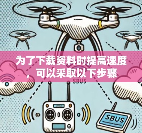 为了下载资料时提高速度,可以采取以下步骤 为了下载资料时提高速度,可以采取以下步骤