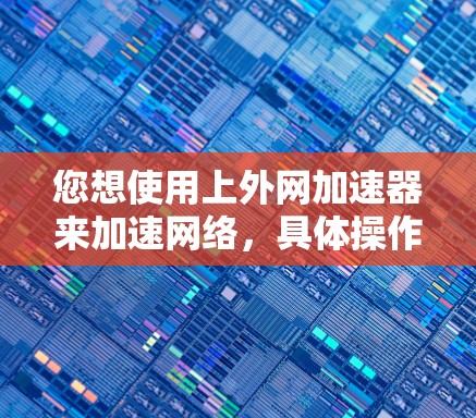 您想使用上外网加速器来加速网络,具体操作如下 您想使用上外网加速器来加速网络,具体操作如下