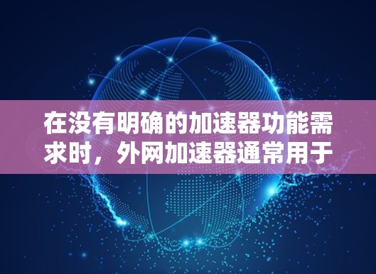 在没有明确的加速器功能需求时，外网加速器通常用于解决网络连接不稳定、数据传输缓慢等问题。如果你指的是针对坚果手机的外网加速器，以下是一些推荐的选项，这些加速器通常支持坚果手机的使用
