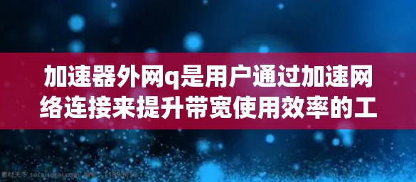 加速器外网q是用户通过加速网络连接来提升带宽使用效率的工具。以下是对加速器外网q的详细分析 加速器外网q是用户通过加速网络连接来提升带宽使用效率的工具。以下是对加速器外网q的详细分析