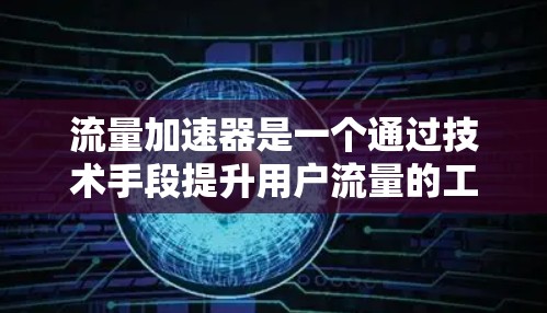 流量加速器是一个通过技术手段提升用户流量的工具，主要涉及自动化、动态加载和数据分析等多个方面。以下是关于流量加速器的详细总结