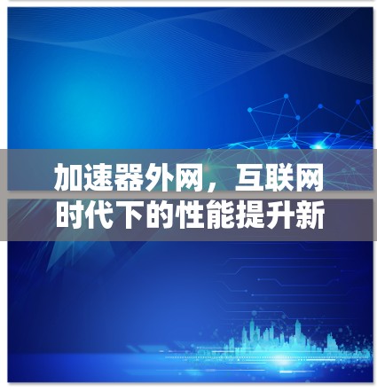 加速器外网,互联网时代下的性能提升新标准 加速器外网,互联网时代下的性能提升新标准