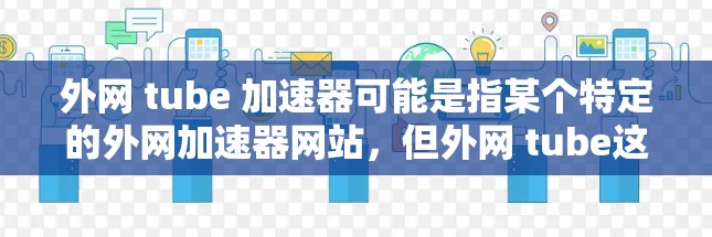 外网 tube 加速器可能是指某个特定的外网加速器网站，但外网 tube这个名称并不常见，可能是误写或拼写错误。如果您指的是外网加速器，以下是一些常见的外网加速器推荐，您可以通过以下链接下载