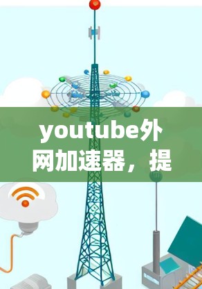 youtube外网加速器，提升YouTube观看体验的工具