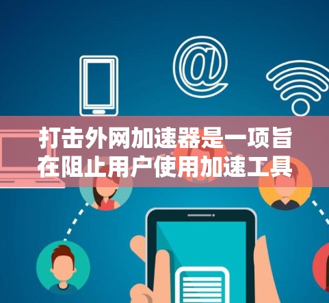 打击外网加速器是一项旨在阻止用户使用加速工具,以提高网络使用效率的措施。以下是一些综合性的建议,结合了多种方法,以帮助您有效地打击外网加速器 打击外网加速器是一项旨在阻止用户使用加速工具,以提高网络使用效率的措施。以下是一些综合性的建议,结合了多种方法,以帮助您有效地打击外网加速器