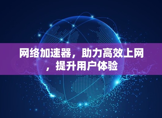 网络加速器,助力高效上网,提升用户体验 网络加速器,助力高效上网,提升用户体验