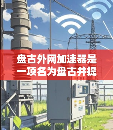 盘古外网加速器是一项名为盘古并提供网络加速服务的网络工具,旨在帮助用户提升网络连接速度。以下是对该工具的详细分析 盘古外网加速器是一项名为盘古并提供网络加速服务的网络工具,旨在帮助用户提升网络连接速度。以下是对该工具的详细分析