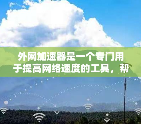 外网加速器是一个专门用于提高网络速度的工具,帮助用户更快地访问互联网资源。以下是一些常见的外网加速器推荐,并提供一些使用建议 外网加速器是一个专门用于提高网络速度的工具,帮助用户更快地访问互联网资源。以下是一些常见的外网加速器推荐,并提供一些使用建议