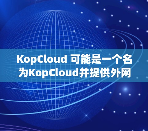 KopCloud 可能是一个名为KopCloud并提供外网加速服务的网站或工具。如果你指的是KopCloud这个网站或工具,那么它可能是一个专门提供外网加速服务的网站,类似于其他类似工具的功能 KopCloud 可能是一个名为KopCloud并提供外网加速服务的网站或工具。如果你指的是KopCloud这个网站或工具,那么它可能是一个专门提供外网加速服务的网站,类似于其他类似工具的功能