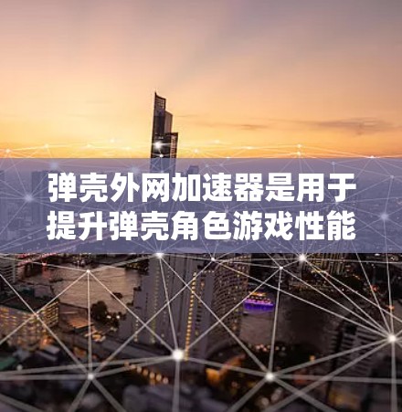 弹壳外网加速器是用于提升弹壳角色游戏性能的工具，主要通过加速弹壳角色移动、战斗和发育来提升游戏体验。以下是详细的步骤和信息