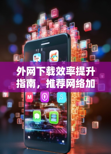 外网下载效率提升指南,推荐网络加速器工具 外网下载效率提升指南,推荐网络加速器工具