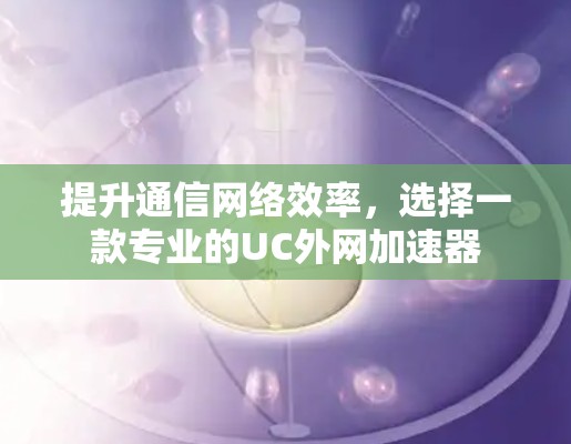 提升通信网络效率,选择一款专业的UC外网加速器 提升通信网络效率,选择一款专业的UC外网加速器