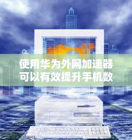 使用华为外网加速器可以有效提升手机数据流量的使用效率,以下是一些步骤和注意事项,帮助你更好地使用华为外网加速器 使用华为外网加速器可以有效提升手机数据流量的使用效率,以下是一些步骤和注意事项,帮助你更好地使用华为外网加速器