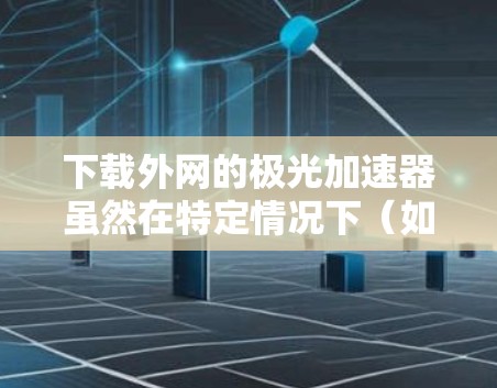 下载外网的极光加速器虽然在特定情况下(如优化网站性能)可能有益,但涉及隐私、安全和兼容性风险时,应谨慎行事。以下是对下载极光加速器可能带来的问题和建议的详细分析 下载外网的极光加速器虽然在特定情况下(如优化网站性能)可能有益,但涉及隐私、安全和兼容性风险时,应谨慎行事。以下是对下载极光加速器可能带来的问题和建议的详细分析