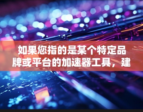 如果您指的是某个特定品牌或平台的加速器工具,建议您直接关注该品牌或平台的官方文档或社区,以获得准确的信息和指导 如果您指的是某个特定品牌或平台的加速器工具,建议您直接关注该品牌或平台的官方文档或社区,以获得准确的信息和指导