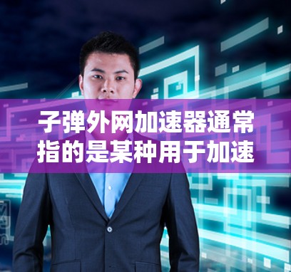 子弹外网加速器通常指的是某种用于加速计算、提高效率的技术或工具。具体含义可能取决于上下文,但以下是一些可能的解释 子弹外网加速器通常指的是某种用于加速计算、提高效率的技术或工具。具体含义可能取决于上下文,但以下是一些可能的解释