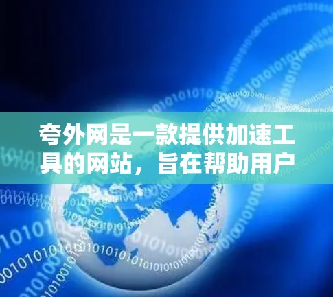 夸外网是一款提供加速工具的网站,旨在帮助用户更快地访问各种网站。以下是关于夸外网加速工具的一些关键信息和建议 夸外网是一款提供加速工具的网站,旨在帮助用户更快地访问各种网站。以下是关于夸外网加速工具的一些关键信息和建议