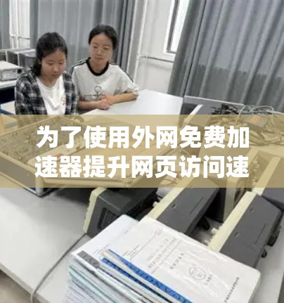 为了使用外网免费加速器提升网页访问速度,可以按照以下步骤操作 为了使用外网免费加速器提升网页访问速度,可以按照以下步骤操作