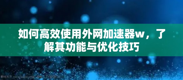 如何高效使用外网加速器w,了解其功能与优化技巧 如何高效使用外网加速器w,了解其功能与优化技巧