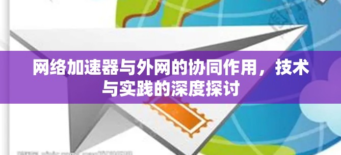 网络加速器与外网的协同作用,技术与实践的深度探讨 网络加速器与外网的协同作用,技术与实践的深度探讨