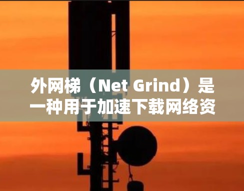 外网梯(Net Grind)是一种用于加速下载网络资源的工具,通常用于处理大量HTTP请求或下载大量文件。外网梯可以帮助减少网络资源的使用时间,提高下载速度。以下是一些关于外网梯的建议和注意事项 外网梯(Net Grind)是一种用于加速下载网络资源的工具,通常用于处理大量HTTP请求或下载大量文件。外网梯可以帮助减少网络资源的使用时间,提高下载速度。以下是一些关于外网梯的建议和注意事项
