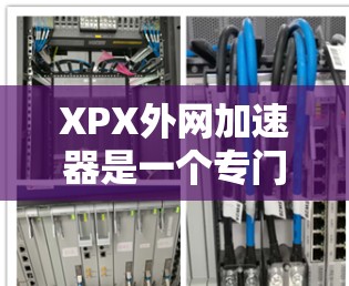XPX外网加速器是一个专门提供外网加速和云服务加速的网站,旨在帮助用户更快地访问网页、下载文件和其他在线资源。以下是关于XPX外网加速器的详细信息 XPX外网加速器是一个专门提供外网加速和云服务加速的网站,旨在帮助用户更快地访问网页、下载文件和其他在线资源。以下是关于XPX外网加速器的详细信息