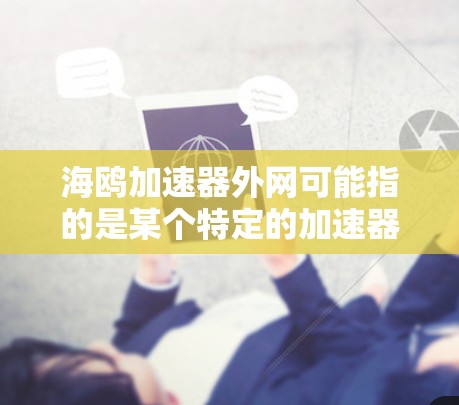 海鸥加速器外网可能指的是某个特定的加速器软件的外网支持或下载链接。如果您需要帮助访问或使用该加速器,建议您 海鸥加速器外网可能指的是某个特定的加速器软件的外网支持或下载链接。如果您需要帮助访问或使用该加速器,建议您