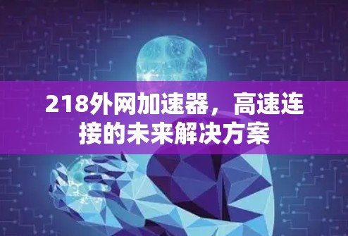 218外网加速器,高速连接的未来解决方案 218外网加速器,高速连接的未来解决方案