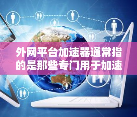 外网平台加速器通常指的是那些专门用于加速外网访问的工具或资源。这些工具可以帮助用户更快地访问外网上的资源,比如下载文件、观看视频、访问网站等。以下是一些常见的外网平台加速器及其使用方法 外网平台加速器通常指的是那些专门用于加速外网访问的工具或资源。这些工具可以帮助用户更快地访问外网上的资源,比如下载文件、观看视频、访问网站等。以下是一些常见的外网平台加速器及其使用方法