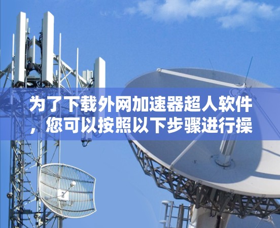 为了下载外网加速器超人软件,您可以按照以下步骤进行操作 为了下载外网加速器超人软件,您可以按照以下步骤进行操作