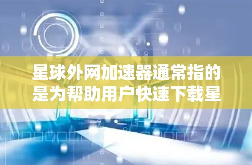 星球外网加速器通常指的是为帮助用户快速下载星球外网等游戏而开发的工具。以下是一些可能用于加速下载的加速器推荐,供您参考 星球外网加速器通常指的是为帮助用户快速下载星球外网等游戏而开发的工具。以下是一些可能用于加速下载的加速器推荐,供您参考