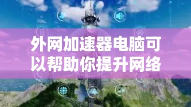 外网加速器电脑可以帮助你提升网络加载速度，特别是在使用外网时。以下是几种常用的外网加速器推荐