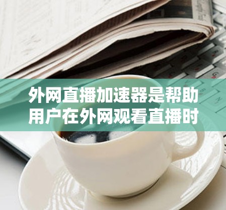 外网直播加速器是帮助用户在外网观看直播时提升速度的工具。以下是根据您需求和建议的选择