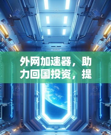 外网加速器,助力回国投资,提升科研效率 外网加速器,助力回国投资,提升科研效率