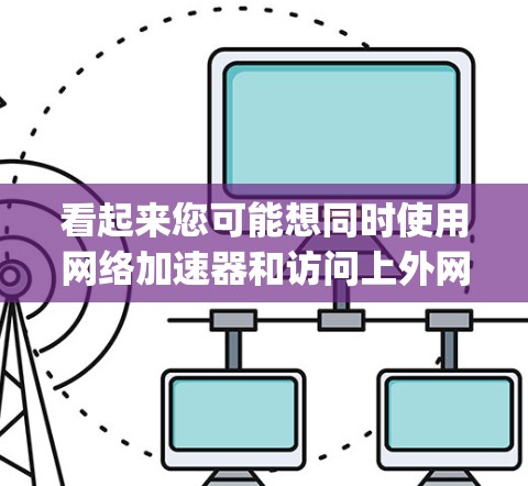 看起来您可能想同时使用网络加速器和访问上外网(可能是指中国uppereast China University的网络资源)为了满足您的需求,以下是几种可能的解决方案 看起来您可能想同时使用网络加速器和访问上外网(可能是指中国uppereast China University的网络资源)为了满足您的需求,以下是几种可能的解决方案