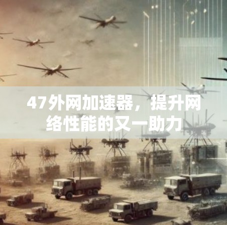 47外网加速器,提升网络性能的又一助力 47外网加速器,提升网络性能的又一助力