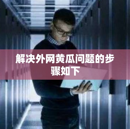解决外网黄瓜问题的步骤如下 解决外网黄瓜问题的步骤如下