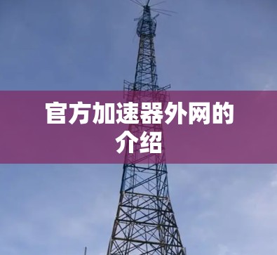 官方加速器外网的介绍 官方加速器外网的介绍