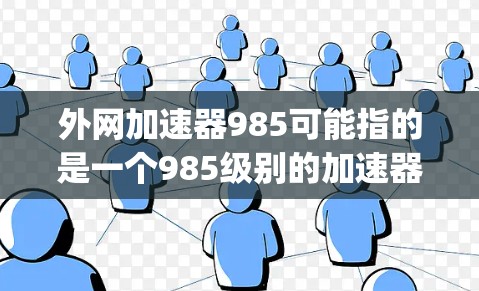 外网加速器985可能指的是一个985级别的加速器,如SpeedBump、SpeedX等,这些平台提供专业的外网加速服务,帮助用户提升网页加载速度。以下是一些推荐的985级别的加速器 外网加速器985可能指的是一个985级别的加速器,如SpeedBump、SpeedX等,这些平台提供专业的外网加速服务,帮助用户提升网页加载速度。以下是一些推荐的985级别的加速器