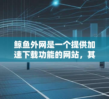 鲸鱼外网是一个提供加速下载功能的网站，其中包含了多个加速器服务，如wolf1到wolf1。以下是关于如何使用鲸鱼外网加速器的详细指南