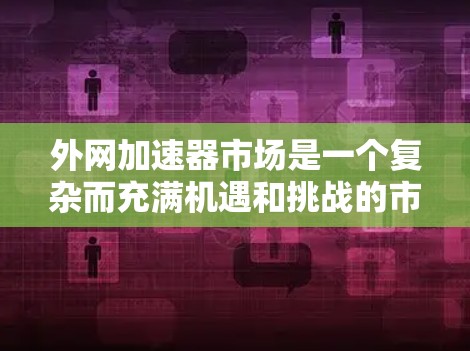 外网加速器市场是一个复杂而充满机遇和挑战的市场,主要由多个因素影响其发展。以下是对该市场的全面分析 外网加速器市场是一个复杂而充满机遇和挑战的市场,主要由多个因素影响其发展。以下是对该市场的全面分析